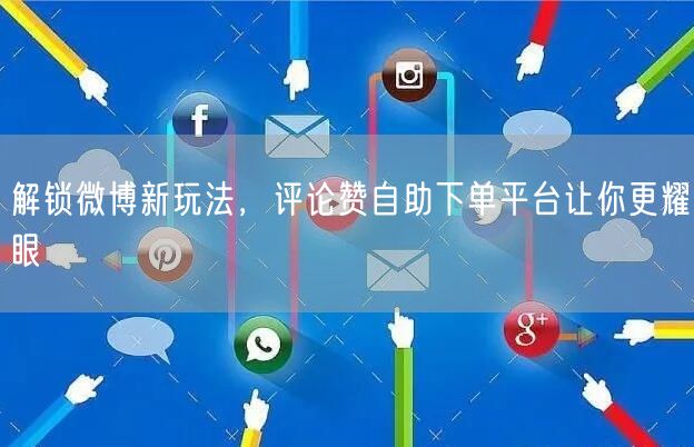 解锁微博新玩法，评论赞自助下单平台让你更耀眼
