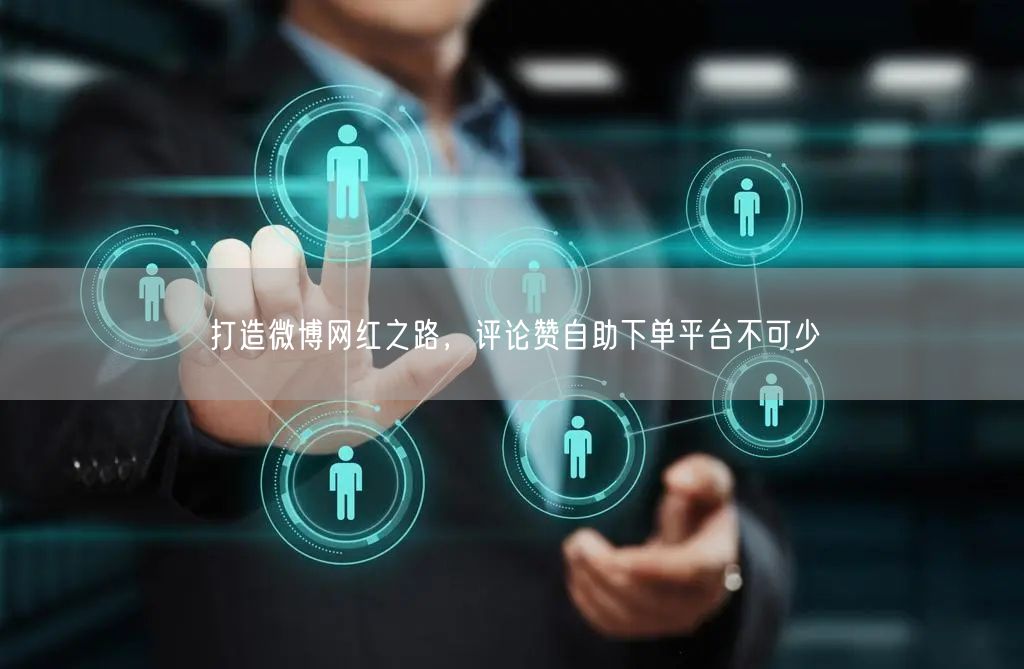 打造微博网红之路，评论赞自助下单平台不可少