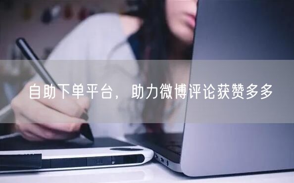 自助下单平台，助力微博评论获赞多多