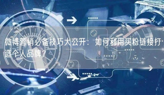 微博营销必备技巧大公开：如何利用买粉链接打造个人品牌？