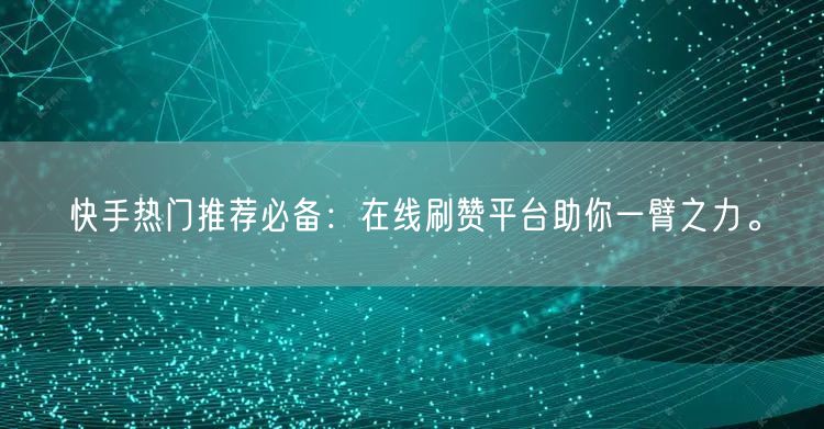 快手热门推荐必备：在线刷赞平台助你一臂之力。