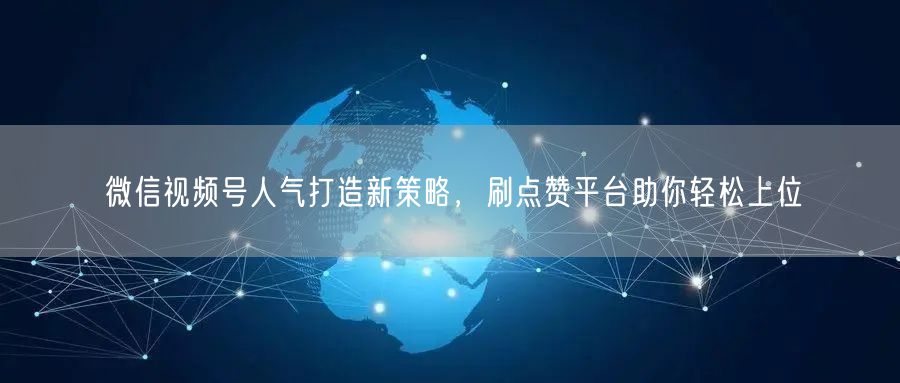 微信视频号人气打造新策略，刷点赞平台助你轻松上位