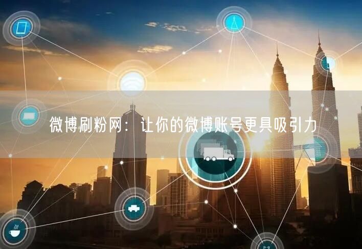 微博刷粉网：让你的微博账号更具吸引力