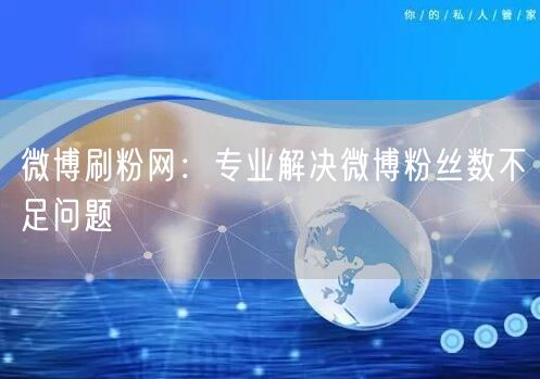 微博刷粉网：专业解决微博粉丝数不足问题