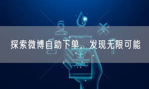 探索微博自助下单，发现无限可能