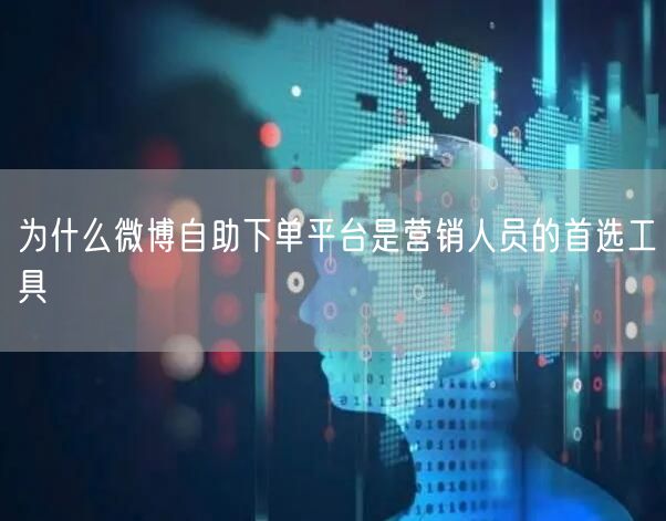 为什么微博自助下单平台是营销人员的首选工具