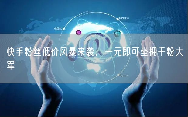 快手粉丝低价风暴来袭，一元即可坐拥千粉大军