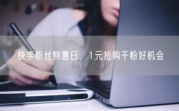 快手粉丝特惠日，1元抢购千粉好机会