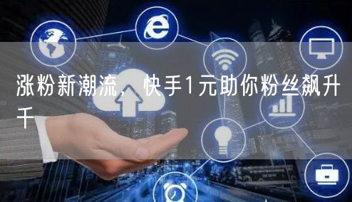 涨粉新潮流，快手1元助你粉丝飙升千