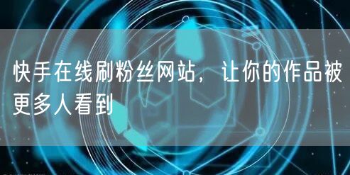 快手在线刷粉丝网站，让你的作品被更多人看到