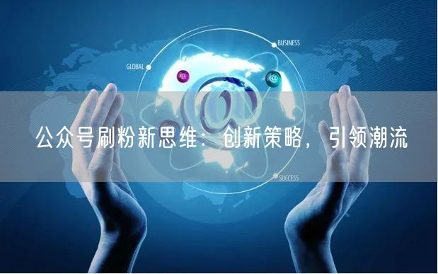 公众号刷粉新思维：创新策略，引领潮流