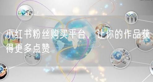 小红书粉丝购买平台，让你的作品获得更多点赞