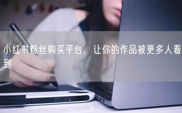 小红书粉丝购买平台，让你的作品被更多人看到