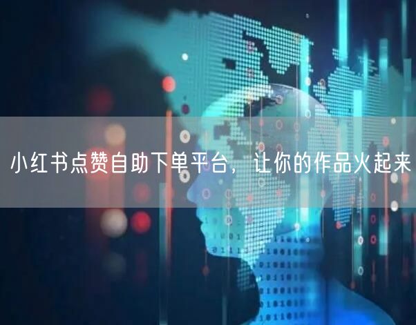 小红书点赞自助下单平台，让你的作品火起来