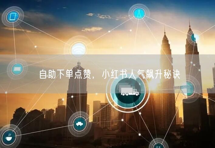 自助下单点赞，小红书人气飙升秘诀