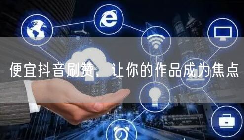 便宜抖音刷赞，让你的作品成为焦点