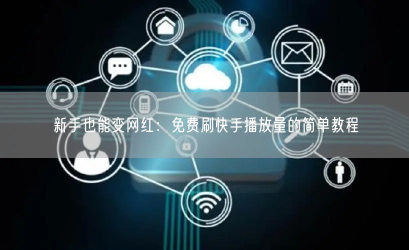 新手也能变网红：免费刷快手播放量的简单教程