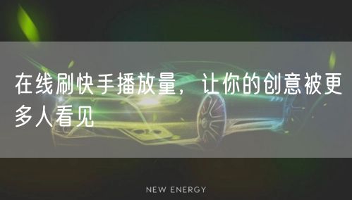 在线刷快手播放量，让你的创意被更多人看见